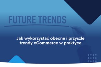 Jak wykorzystać obecne i przyszłe trendy eCommerce w praktyce